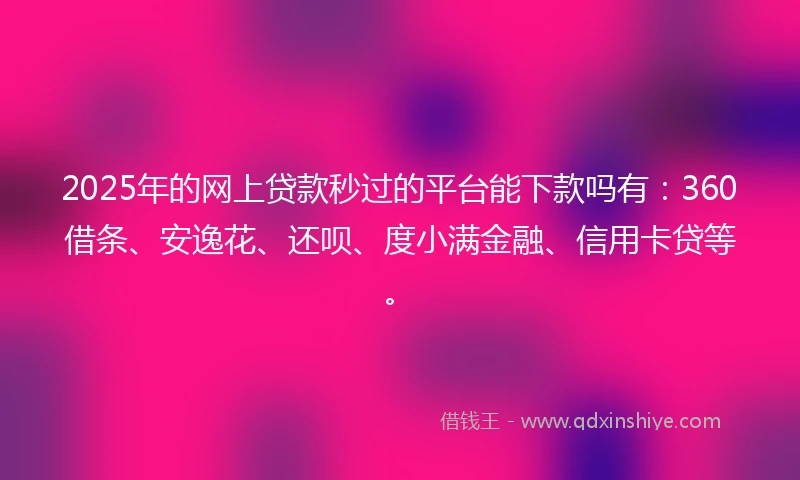 2025年的网上贷款秒过的平台能下款吗有：360借条、安逸花、还呗、度小满金融、信用卡贷等。