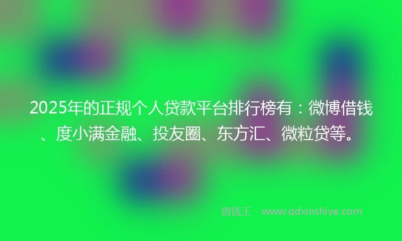 2025年的正规个人贷款平台排行榜有：微博借钱、度小满金融、投友圈、东方汇、微粒贷等。
