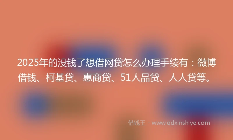 2025年的没钱了想借网贷怎么办理手续有：微博借钱、柯基贷、惠商贷、51人品贷、人人贷等。