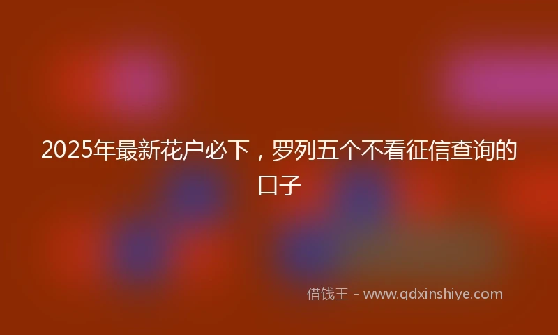 2025年最新花户必下,罗列五个不看征信查询的口子
