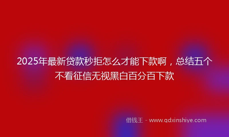 2025年最新贷款秒拒怎么才能下款啊，总结五个不看征信无视黑白百分百下款