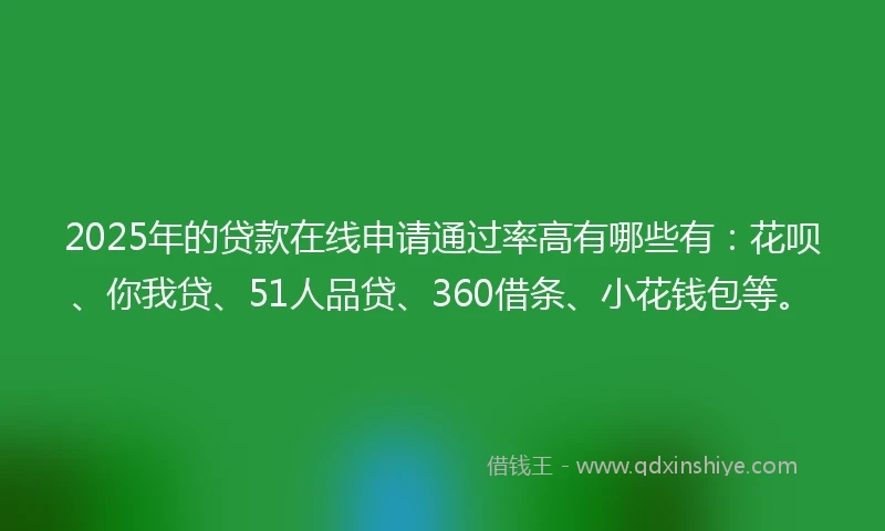 2025年的贷款在线申请通过率高有哪些有:花呗、你我贷、51人品贷、360借条、小花钱包等。