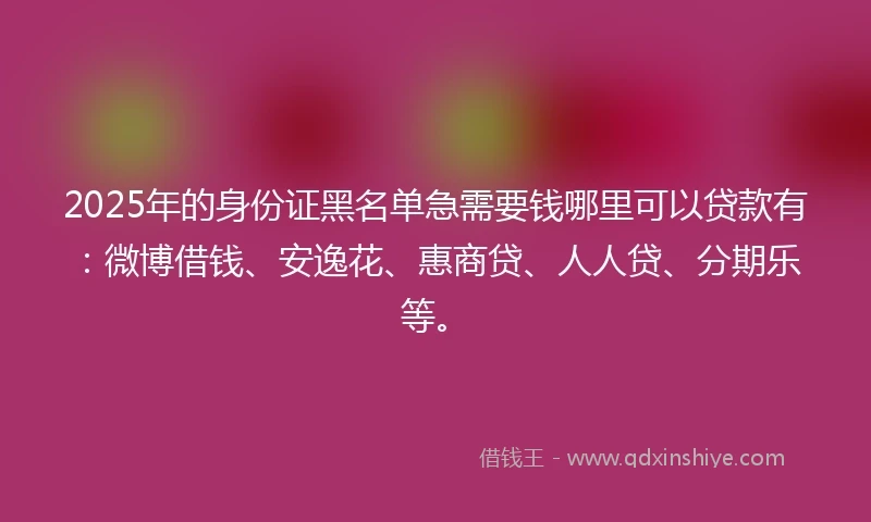 2025年的身份证黑名单急需要钱哪里可以贷款有：微博借钱、安逸花、惠商贷、人人贷、分期乐等。