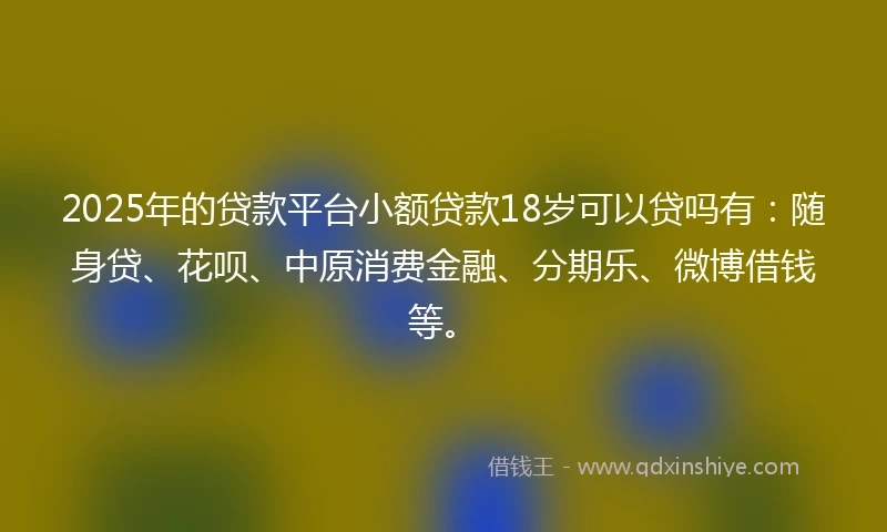 2025年的贷款平台小额贷款18岁可以贷吗有：随身贷、花呗、中原消费金融、分期乐、微博借钱等。