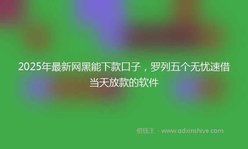 2025年最新网黑能下款口子，罗列五个无忧速借当天放款的软件