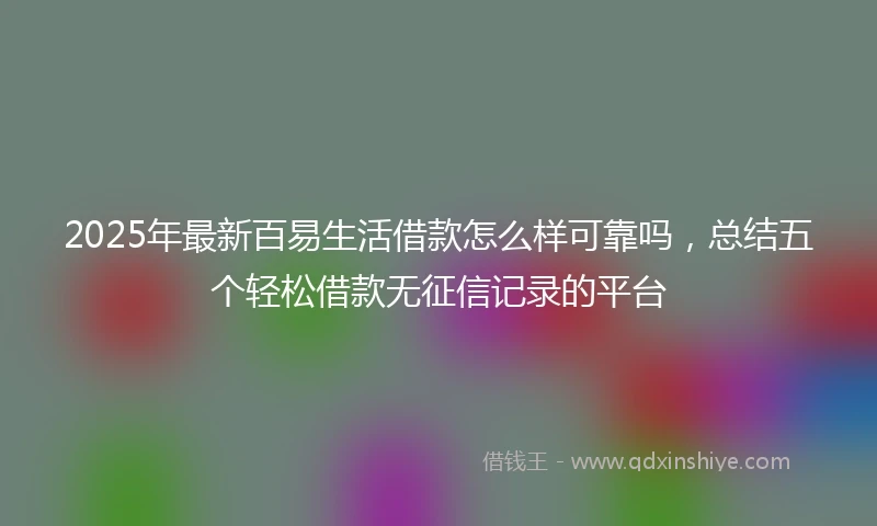 2025年最新百易生活借款怎么样可靠吗，总结五个轻松借款无征信记录的平台