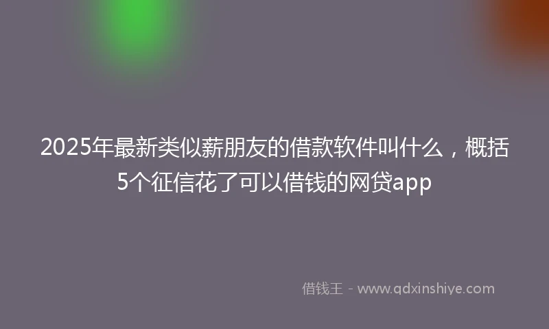 2025年最新类似薪朋友的借款软件叫什么，概括5个征信花了可以借钱的网贷app