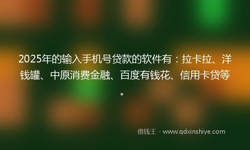 2025年的输入手机号贷款的软件有：拉卡拉、洋钱罐、中原消费金融、百度有钱花、信用卡贷等。