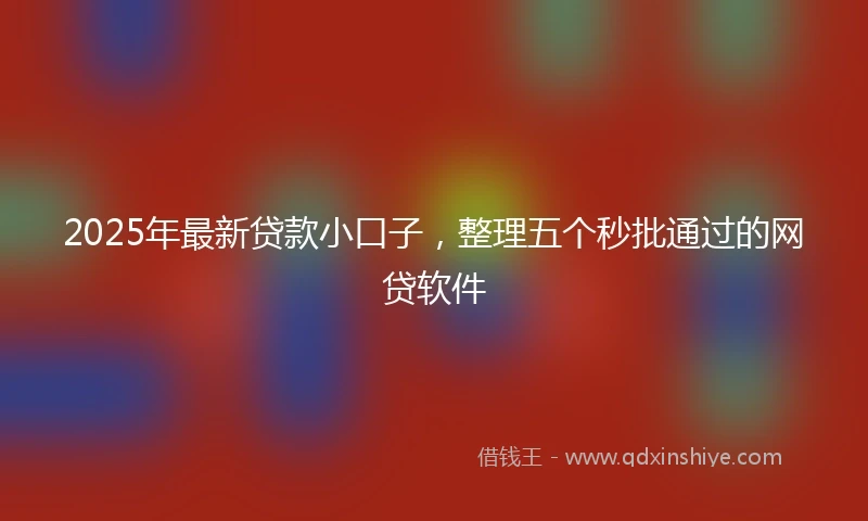 2025年最新贷款小口子，整理五个秒批通过的网贷软件