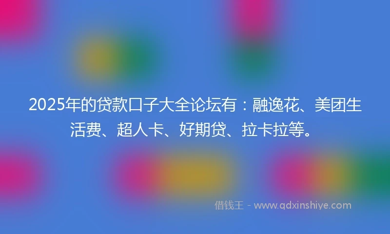 2025年的贷款口子大全论坛有：融逸花、美团生活费、超人卡、好期贷、拉卡拉等。