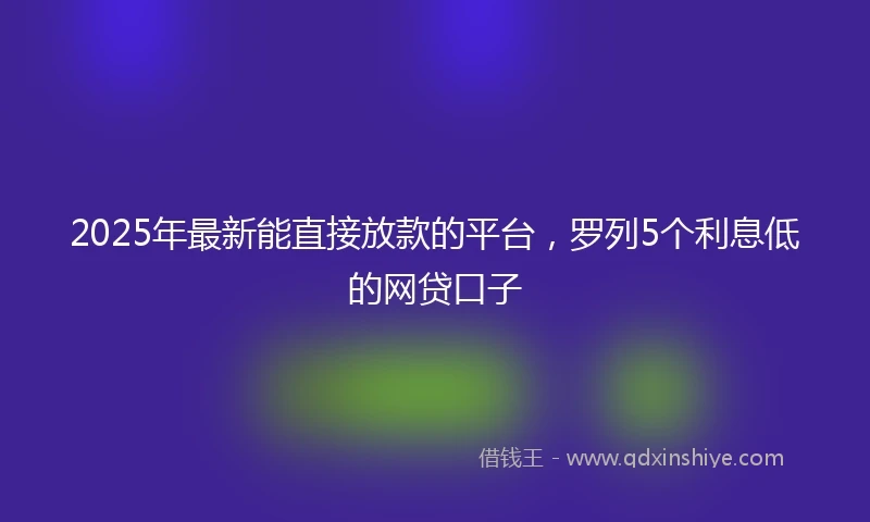 2025年最新能直接放款的平台，罗列5个利息低的网贷口子