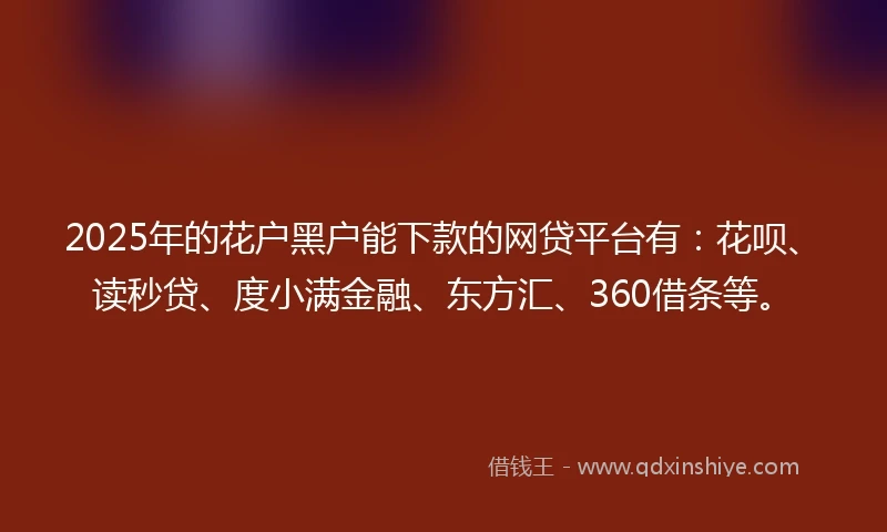 2025年的花户黑户能下款的网贷平台有：花呗、读秒贷、度小满金融、东方汇、360借条等。