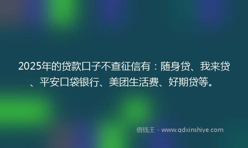 2025年的贷款口子不查征信有：随身贷、我来贷、平安口袋银行、美团生活费、好期贷等。