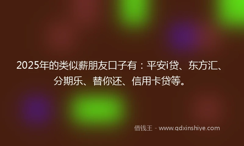 2025年的类似薪朋友口子有：平安i贷、东方汇、分期乐、替你还、信用卡贷等。