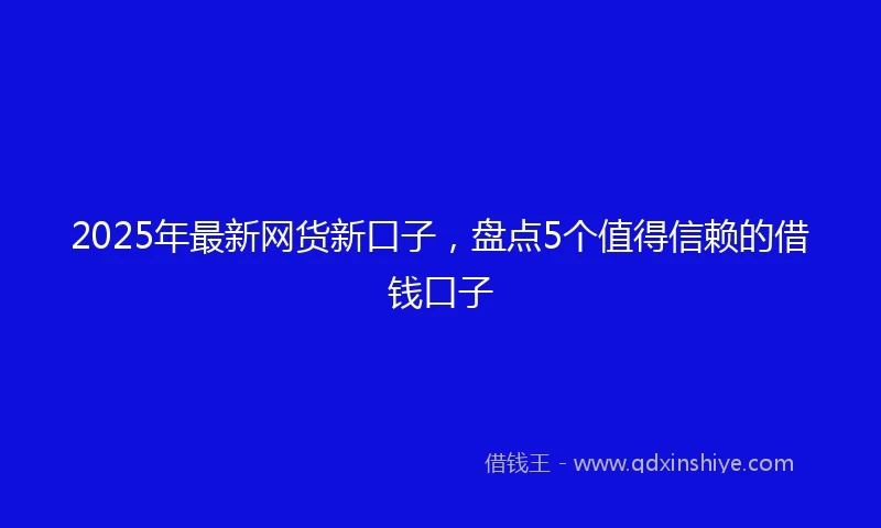 2025年最新网货新口子，盘点5个值得信赖的借钱口子