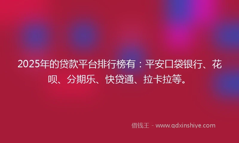 2025年的贷款平台排行榜有：平安口袋银行、花呗、分期乐、快贷通、拉卡拉等。