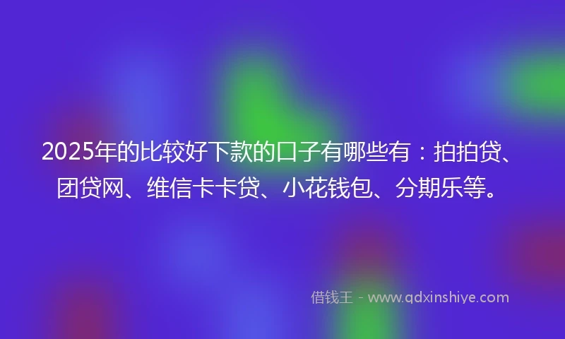 2025年的比较好下款的口子有哪些有：拍拍贷、团贷网、维信卡卡贷、小花钱包、分期乐等。