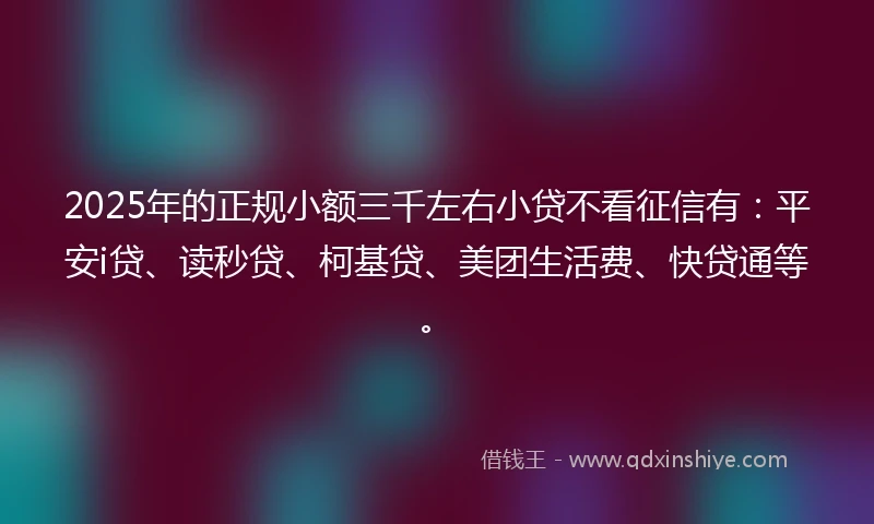 2025年的正规小额三千左右小贷不看征信有：平安i贷、读秒贷、柯基贷、美团生活费、快贷通等。