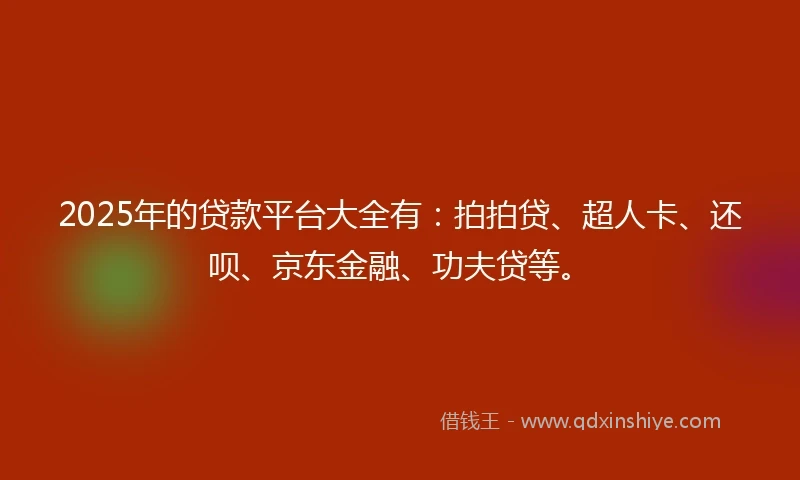 2025年的贷款平台大全有:拍拍贷、超人卡、还呗、京东金融、功夫贷等。