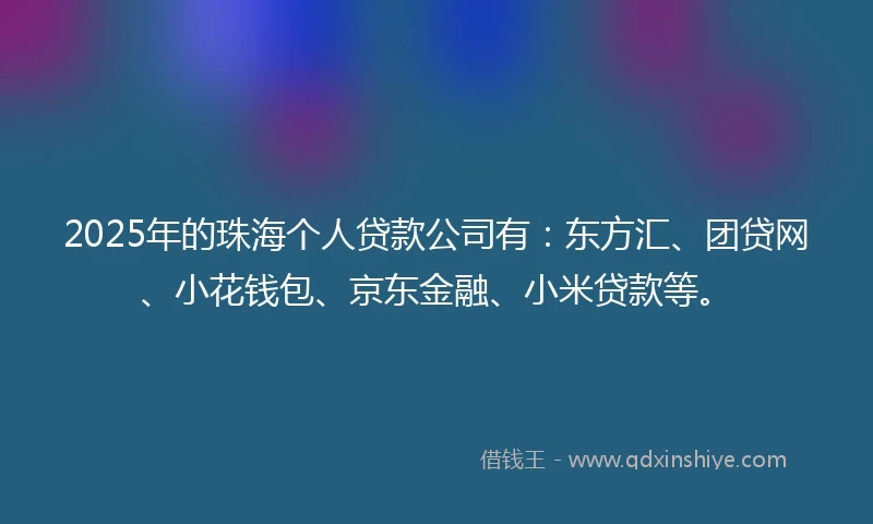 2025年的珠海个人贷款公司有：东方汇、团贷网、小花钱包、京东金融、小米贷款等。