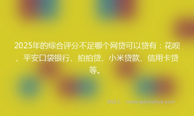 2025年的综合评分不足哪个网贷可以贷有：花呗、平安口袋银行、拍拍贷、小米贷款、信用卡贷等。