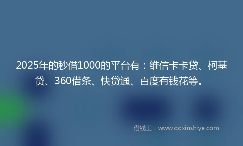 2025年的秒借1000的平台有：维信卡卡贷、柯基贷、360借条、快贷通、百度有钱花等。