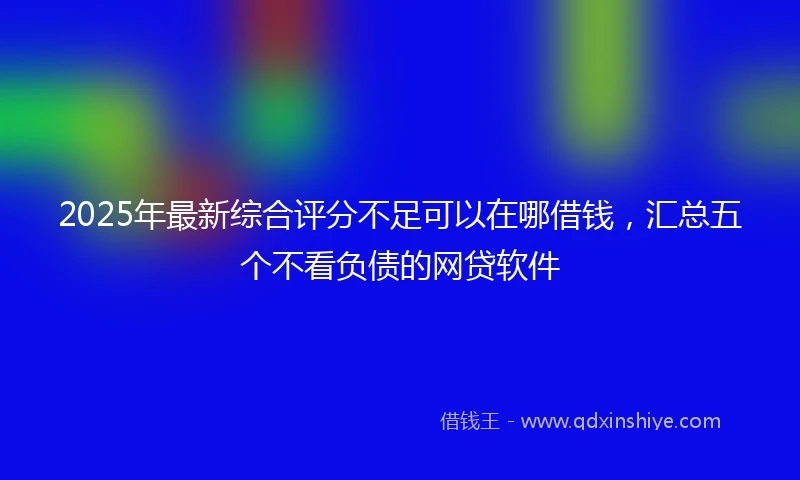 2025年最新综合评分不足可以在哪借钱，汇总五个不看负债的网贷软件