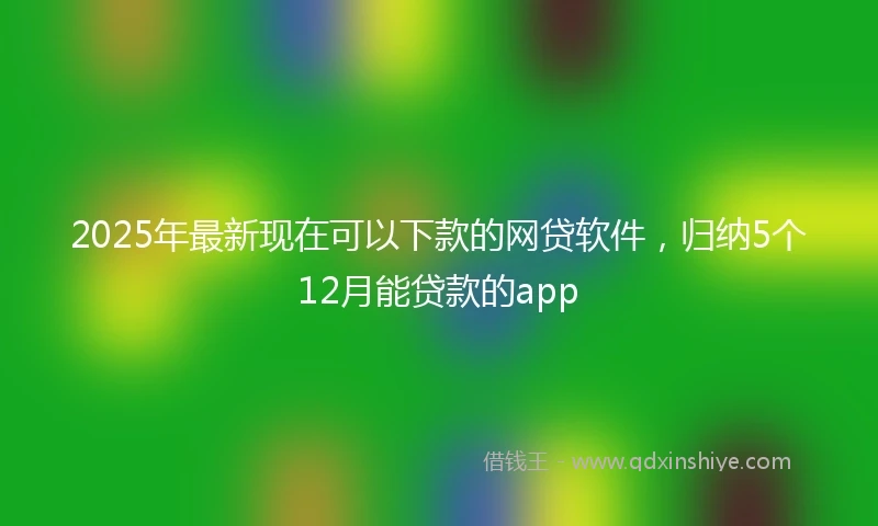2025年最新现在可以下款的网贷软件，归纳5个12月能贷款的app