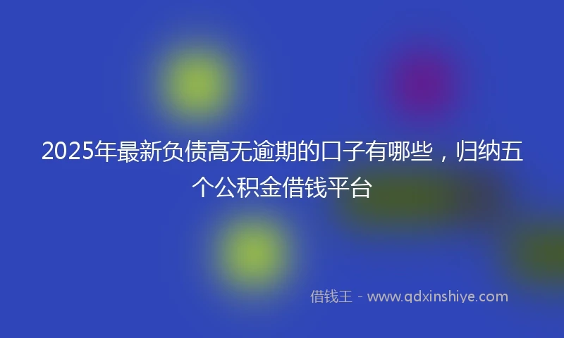 2025年最新负债高无逾期的口子有哪些，归纳五个公积金借钱平台