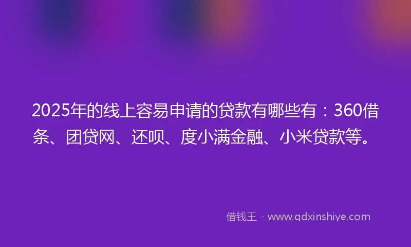 2025年的线上容易申请的贷款有哪些有：360借条、团贷网、还呗、度小满金融、小米贷款等。