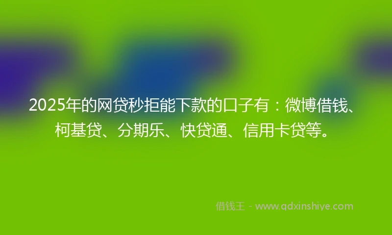 2025年的网贷秒拒能下款的口子有：微博借钱、柯基贷、分期乐、快贷通、信用卡贷等。