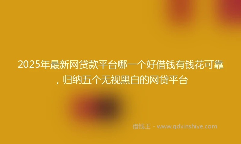 2025年最新网贷款平台哪一个好借钱有钱花可靠，归纳五个无视黑白的网贷平台