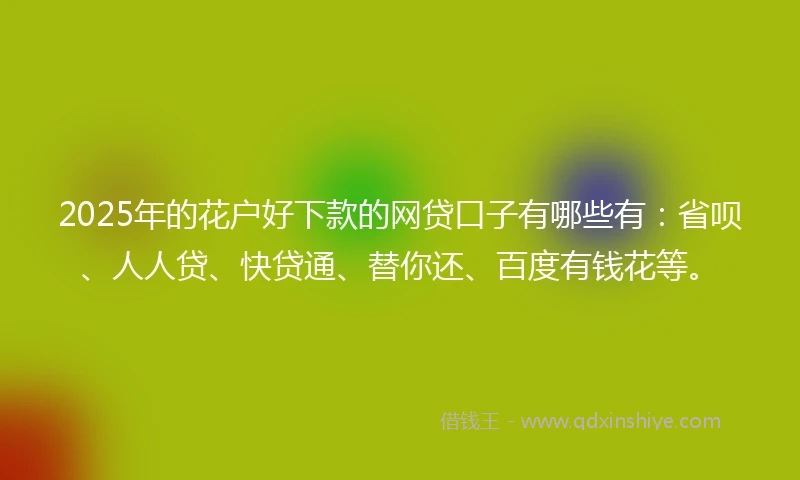 2025年的花户好下款的网贷口子有哪些有：省呗、人人贷、快贷通、替你还、百度有钱花等。