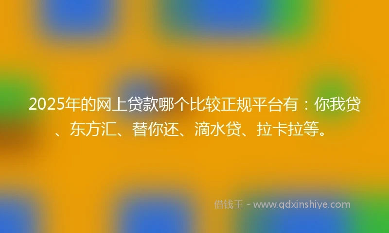 2025年的网上贷款哪个比较正规平台有：你我贷、东方汇、替你还、滴水贷、拉卡拉等。