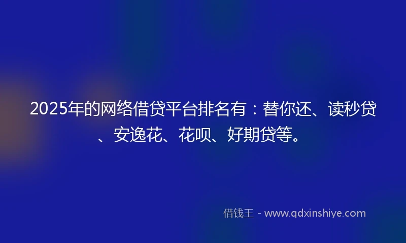2025年的网络借贷平台排名有：替你还、读秒贷、安逸花、花呗、好期贷等。