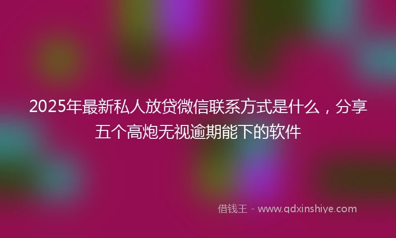 2025年最新私人放贷微信联系方式是什么，分享五个高炮无视逾期能下的软件