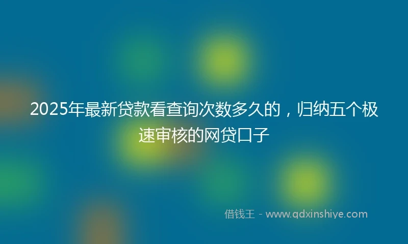 2025年最新贷款看查询次数多久的，归纳五个极速审核的网贷口子