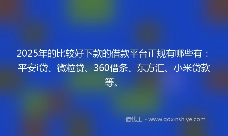 2025年的比较好下款的借款平台正规有哪些有：平安i贷、微粒贷、360借条、东方汇、小米贷款等。