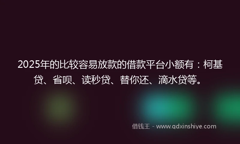2025年的比较容易放款的借款平台小额有：柯基贷、省呗、读秒贷、替你还、滴水贷等。