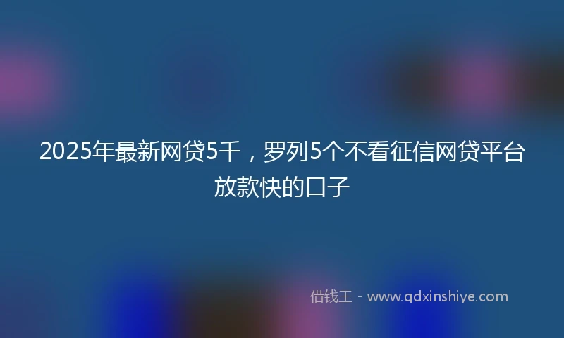 2025年最新网贷5千，罗列5个不看征信网贷平台放款快的口子