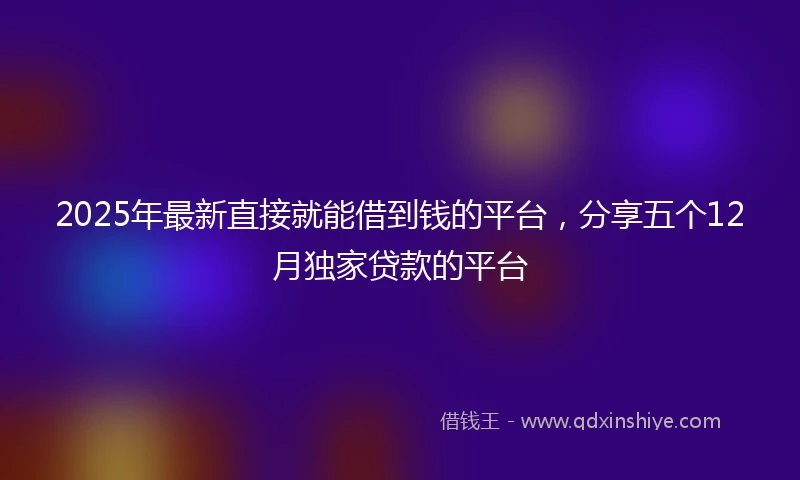 2025年最新直接就能借到钱的平台，分享五个12月独家贷款的平台