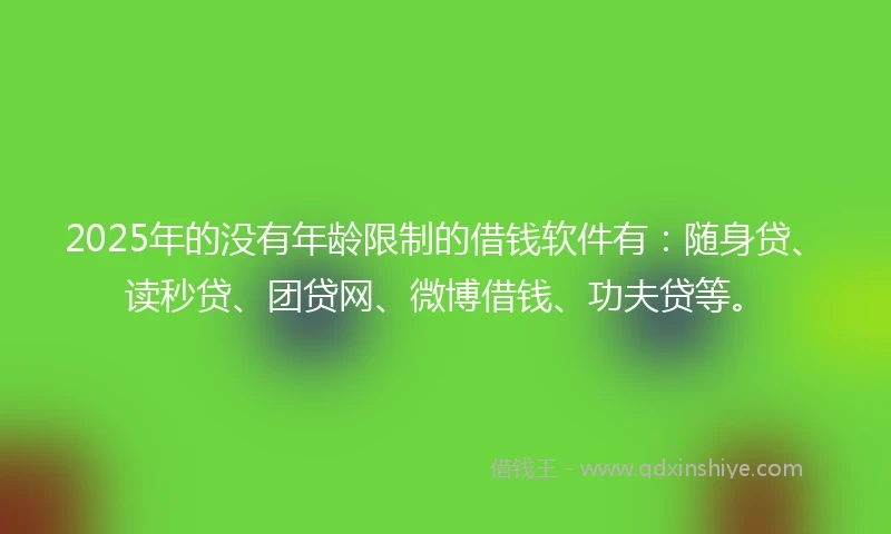 2025年的没有年龄限制的借钱软件有：随身贷、读秒贷、团贷网、微博借钱、功夫贷等。