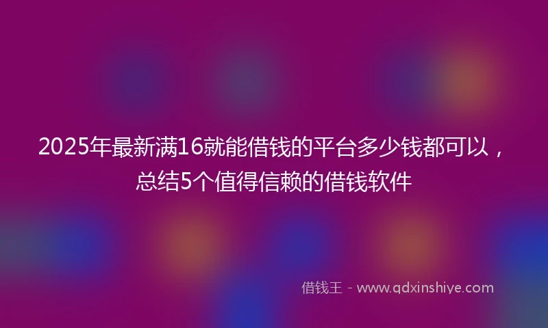 2025年最新满16就能借钱的平台多少钱都可以，总结5个值得信赖的借钱软件