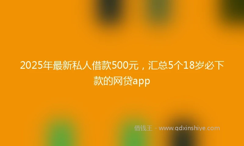 2025年最新私人借款500元，汇总5个18岁必下款的网贷app