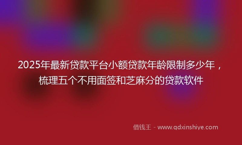 2025年最新贷款平台小额贷款年龄限制多少年，梳理五个不用面签和芝麻分的贷款软件