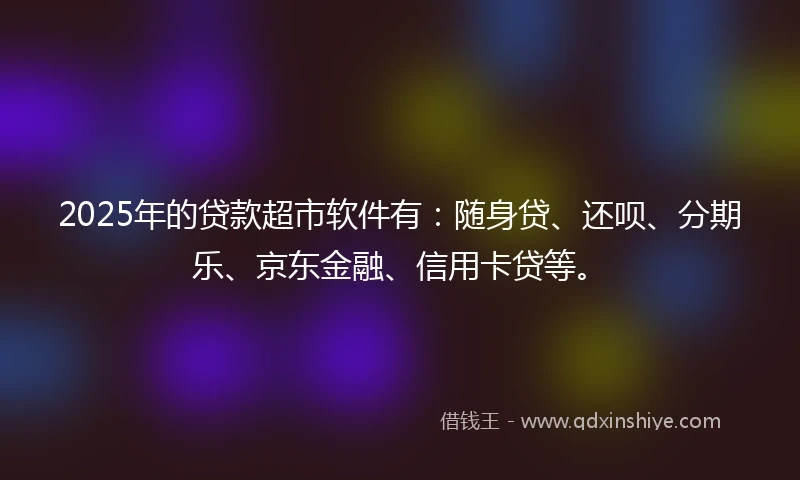 2025年的贷款超市软件有：随身贷、还呗、分期乐、京东金融、信用卡贷等。