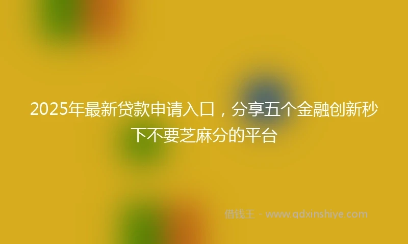 2025年最新贷款申请入口，分享五个金融创新秒下不要芝麻分的平台