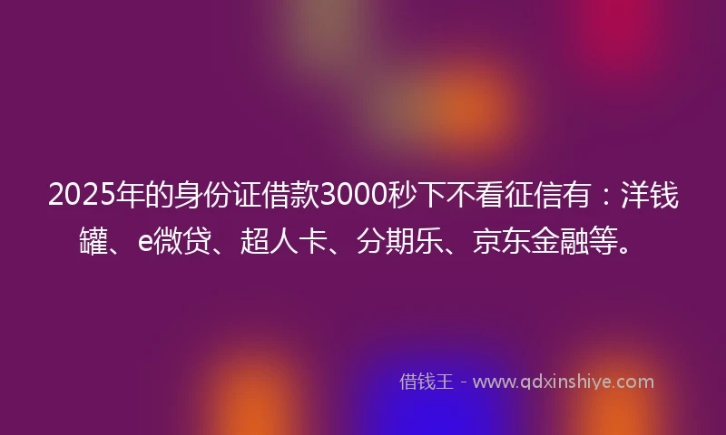 2025年的身份证借款3000秒下不看征信有：洋钱罐、e微贷、超人卡、分期乐、京东金融等。