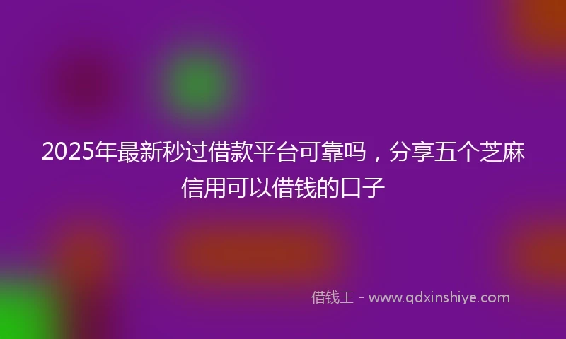 2025年最新秒过借款平台可靠吗，分享五个芝麻信用可以借钱的口子