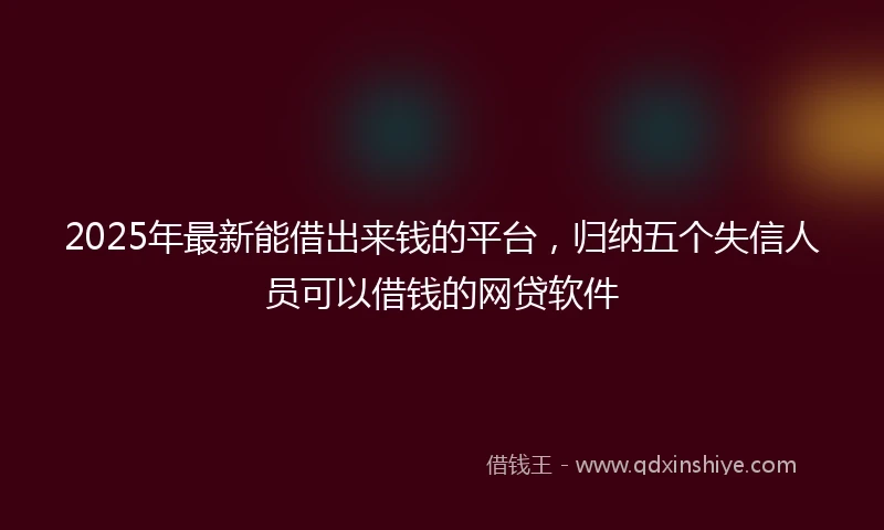 2025年最新能借出来钱的平台，归纳五个失信人员可以借钱的网贷软件